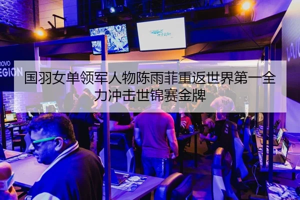 国羽女单领军人物陈雨菲重返世界第一全力冲击世锦赛金牌